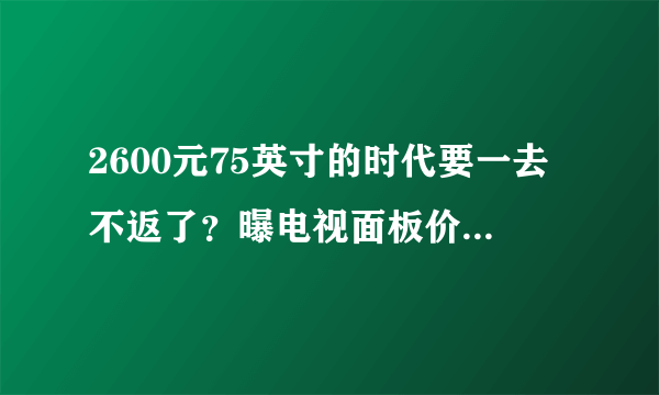 2600元75英寸的时代要一去不返了？曝电视面板价格大幅上涨