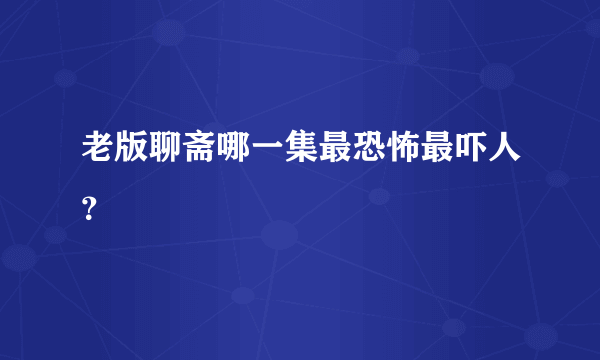 老版聊斋哪一集最恐怖最吓人？