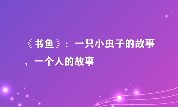 《书鱼》：一只小虫子的故事，一个人的故事