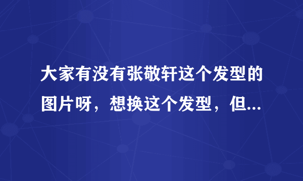 大家有没有张敬轩这个发型的图片呀，想换这个发型，但不知怎么向发型师表达。