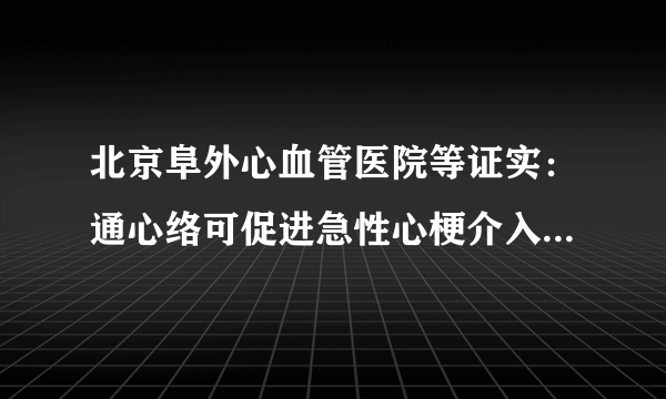 北京阜外心血管医院等证实：通心络可促进急性心梗介入后心肌再灌注