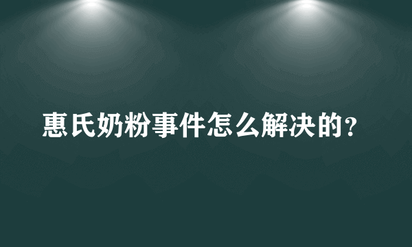 惠氏奶粉事件怎么解决的？