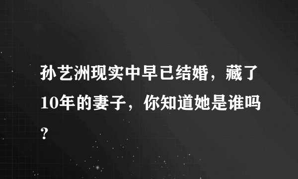 孙艺洲现实中早已结婚，藏了10年的妻子，你知道她是谁吗？