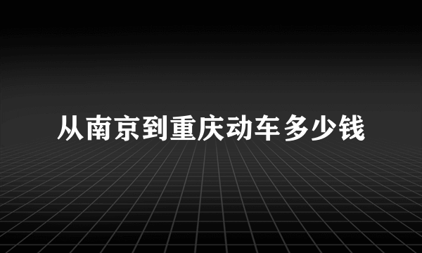 从南京到重庆动车多少钱