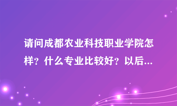 请问成都农业科技职业学院怎样？什么专业比较好？以后就业怎么样，可不可以一边读书一遍工作？