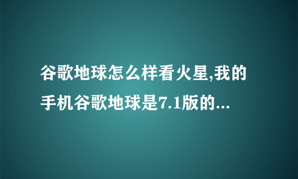 谷歌地球怎么样看火星,我的手机谷歌地球是7.1版的,怎么看火星和月球啊