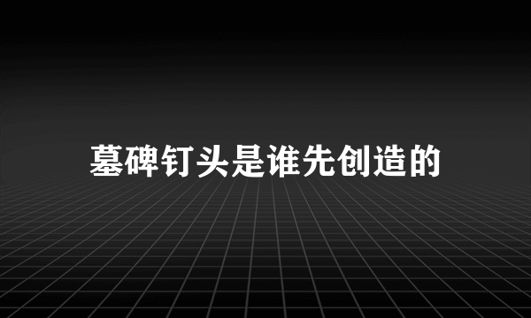 墓碑钉头是谁先创造的