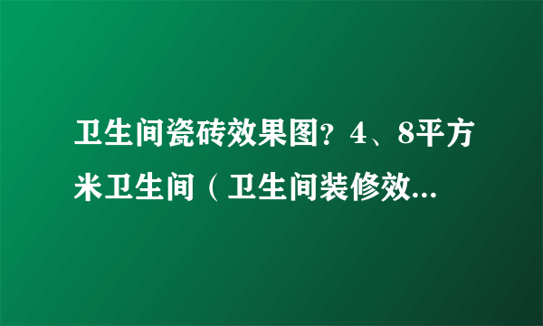 卫生间瓷砖效果图？4、8平方米卫生间（卫生间装修效果图)谁有？ 小户型卫生间装修攻略有吗？