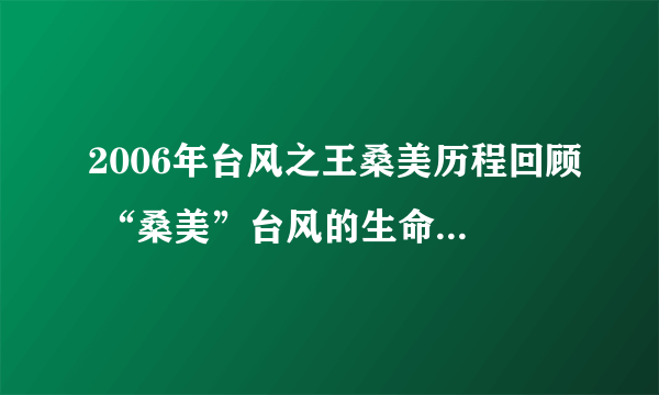 2006年台风之王桑美历程回顾 “桑美”台风的生命历程及特点