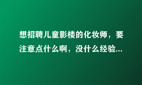 想招聘儿童影楼的化妆师，要注意点什么啊，没什么经验，面试的时候还要试妆啥的么，小孩子的发型和妆面都