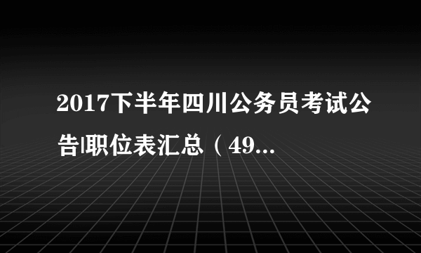 2017下半年四川公务员考试公告|职位表汇总（4905人）