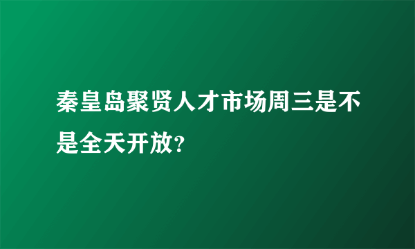 秦皇岛聚贤人才市场周三是不是全天开放？