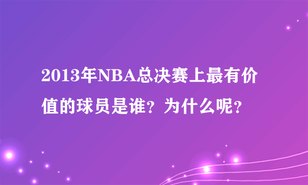 2013年NBA总决赛上最有价值的球员是谁？为什么呢？