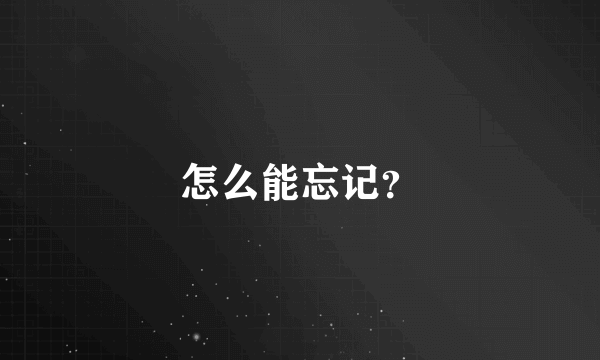 怎么能忘记？