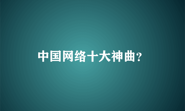 中国网络十大神曲？