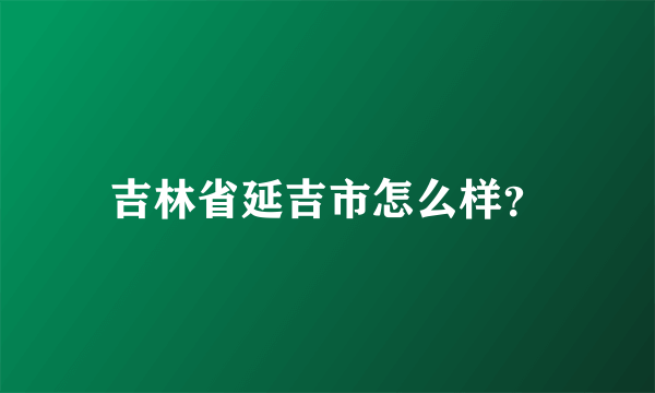 吉林省延吉市怎么样？