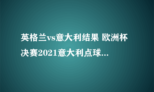 英格兰vs意大利结果 欧洲杯决赛2021意大利点球大战获胜