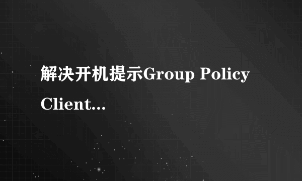 解决开机提示Group Policy Client服务未能登录？