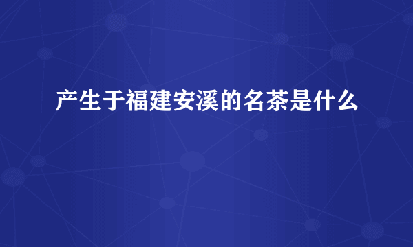 产生于福建安溪的名茶是什么