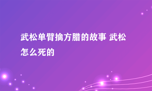 武松单臂擒方腊的故事 武松怎么死的