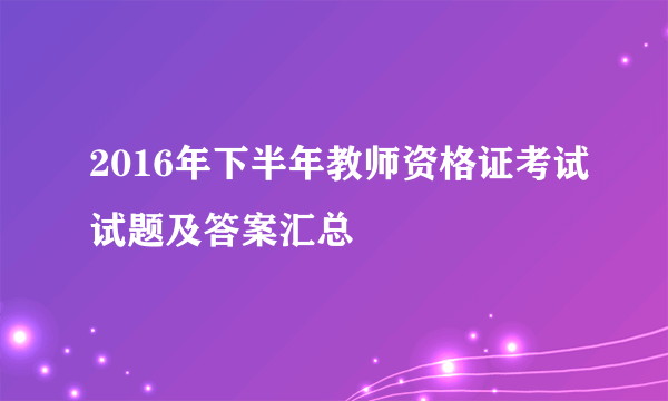 2016年下半年教师资格证考试试题及答案汇总