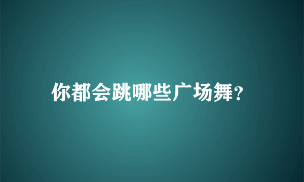 你都会跳哪些广场舞？