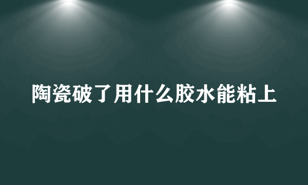 陶瓷破了用什么胶水能粘上