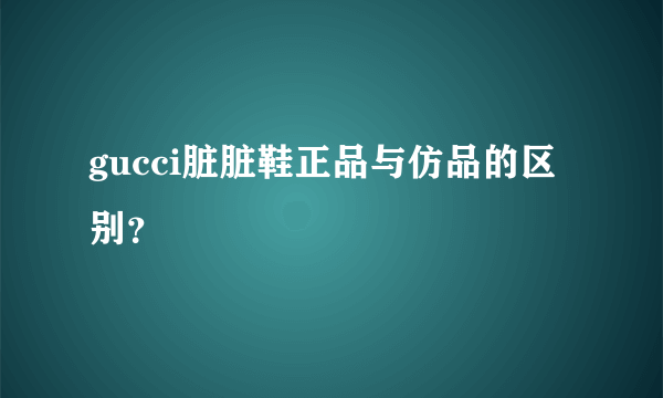 gucci脏脏鞋正品与仿品的区别？