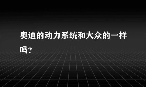 奥迪的动力系统和大众的一样吗？