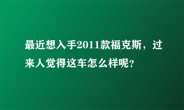 最近想入手2011款福克斯，过来人觉得这车怎么样呢？