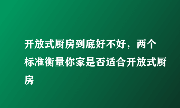 开放式厨房到底好不好，两个标准衡量你家是否适合开放式厨房