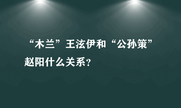 “木兰”王泫伊和“公孙策”赵阳什么关系？