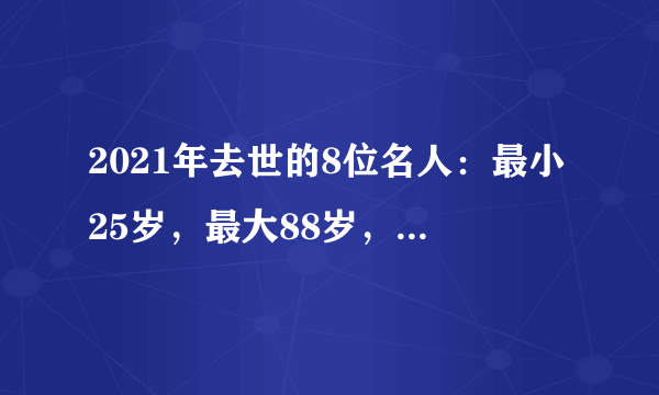 2021年去世的8位名人：最小25岁，最大88岁，有人车祸有人轻生