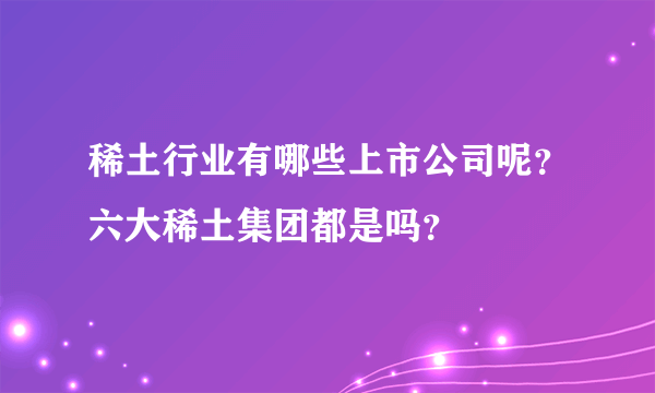 稀土行业有哪些上市公司呢？六大稀土集团都是吗？