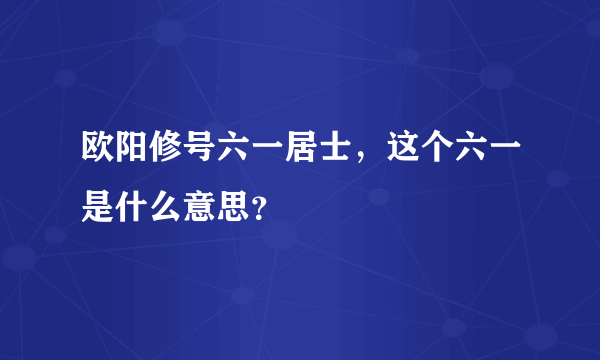 欧阳修号六一居士，这个六一是什么意思？