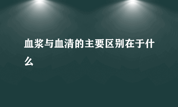 血浆与血清的主要区别在于什么