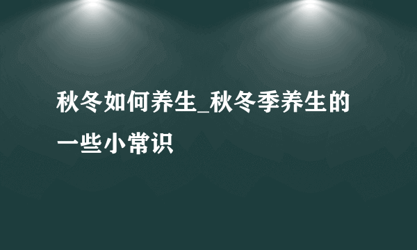 秋冬如何养生_秋冬季养生的一些小常识