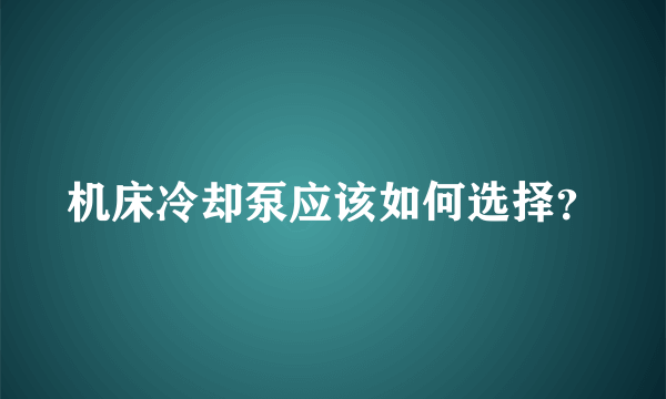 机床冷却泵应该如何选择？