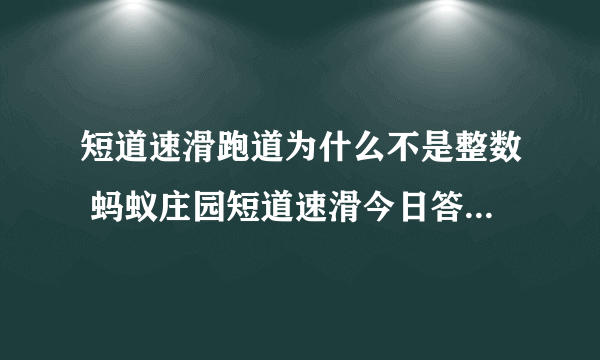 短道速滑跑道为什么不是整数 蚂蚁庄园短道速滑今日答案2.8