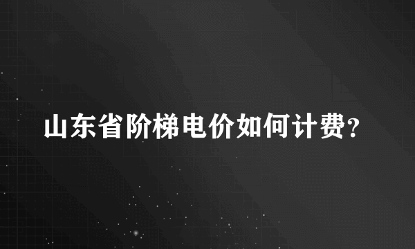 山东省阶梯电价如何计费？