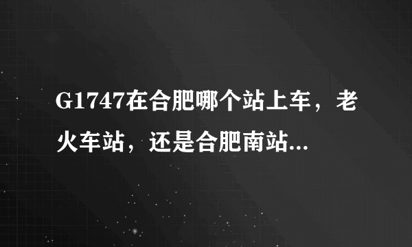 G1747在合肥哪个站上车，老火车站，还是合肥南站，谢谢？