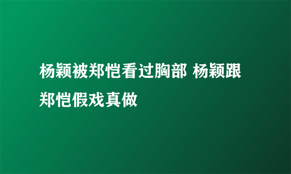 杨颖被郑恺看过胸部 杨颖跟郑恺假戏真做