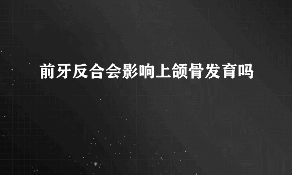 前牙反合会影响上颌骨发育吗