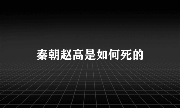 秦朝赵高是如何死的