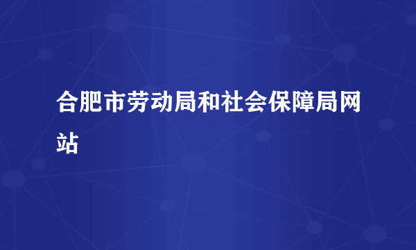 合肥市劳动局和社会保障局网站