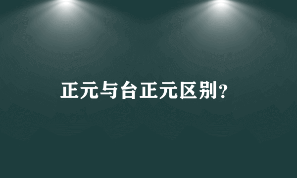 正元与台正元区别？