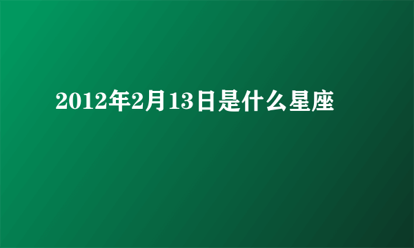 2012年2月13日是什么星座