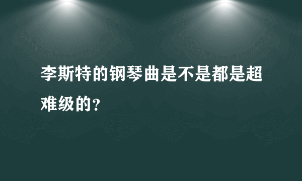 李斯特的钢琴曲是不是都是超难级的？