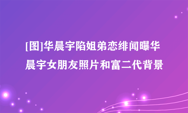 [图]华晨宇陷姐弟恋绯闻曝华晨宇女朋友照片和富二代背景