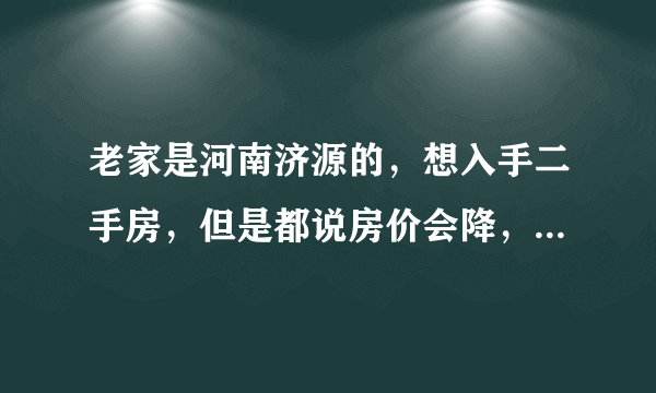 老家是河南济源的，想入手二手房，但是都说房价会降，再等一等，房价真的会降吗？